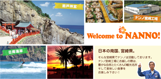 Welcome to NANNO　日本の南国、宮崎県。そんな宮崎県でナンノは活動しております。ナンノ宮崎工場にお越しの際は、豊かな自然とたくさんの観光名所、そして美味しい食事をお楽しみ下さい！