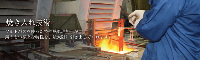 焼き入れ技術　ソルトバスを使った特殊熱処理加工が鋼のもつ様々な特性を、最大限に引き出してくれます。